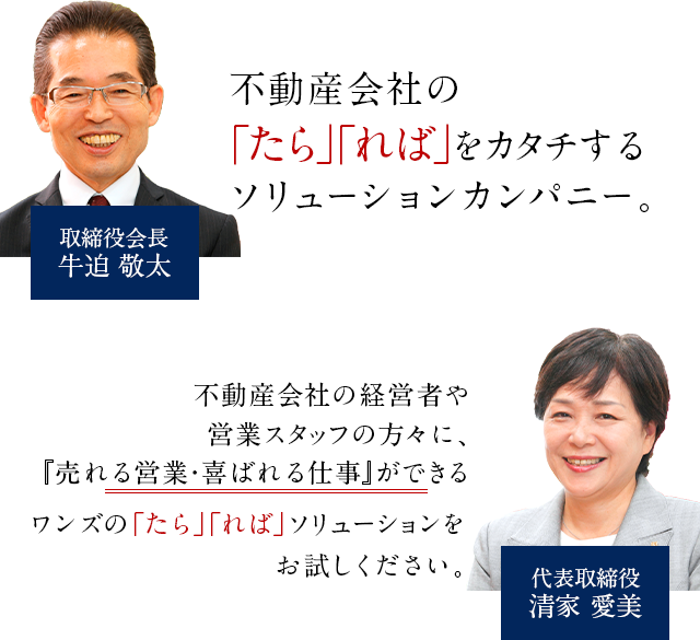 中小規模の不動産会社の「たら」「れば」を実現するソリューションカンパニー。不動産会社の経営者、営業スタッフの皆様に、『売れる営業』『喜ばれる仕事』を。当社の「たら」「れば」ソリューションをご活用ください。